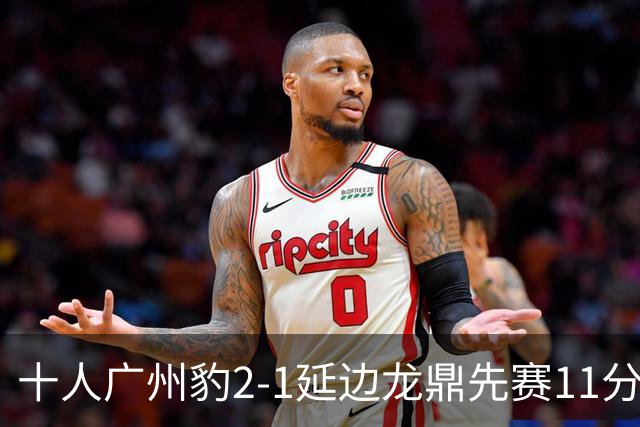 十人广州豹2-1延边龙鼎先赛11分领跑 尼康点射+造乌龙卡洛斯染红