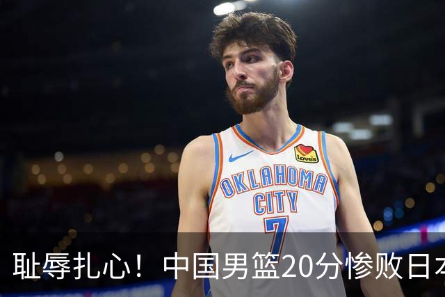 耻辱扎心！中国男篮20分惨败日本二队！终究还是走了国足的老路